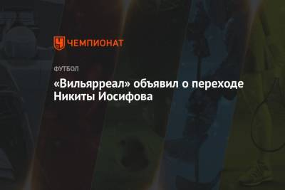 Никита Иосифов - «Вильярреал» объявил о переходе Никиты Иосифова - championat.com - Москва - Испания