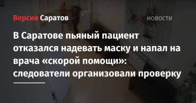 В Саратове пьяный пациент отказался надевать маску и напал на врача «скорой помощи»: следователи организовали проверку - nversia.ru - Саратовская обл. - Саратов