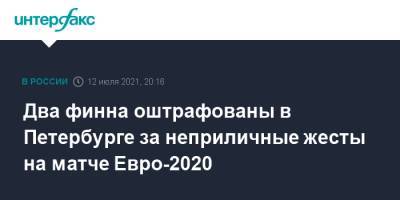 Два финна оштрафованы в Петербурге за неприличные жесты на матче Евро-2020 - interfax.ru - Москва - Россия - Санкт-Петербург - Финляндия - Петербург