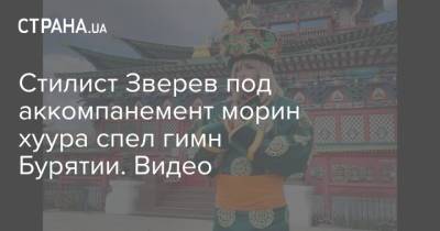 Сергей Зверев - Юлия Волкова - Стилист Зверев под аккомпанемент морин хуура спел гимн Бурятии. Видео - strana.ua - Россия - Украина - респ.Бурятия