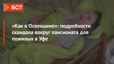 «Как в Освенциме»: подробности скандала вокруг пансионата для пожилых в Уфе - bash.news - Уфа