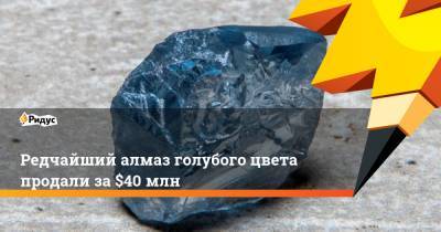 Редчайший алмаз голубого цвета продали за $40 млн - ridus.ru - Юар