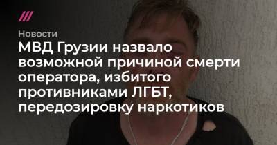 МВД Грузии назвало возможной причиной смерти оператора, избитого противниками ЛГБТ, передозировку наркотиков - tvrain.ru - Грузия - Тбилиси