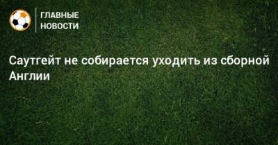 Саутгейт не собирается уходить из сборной Англии - bombardir.ru - Англия - Катар