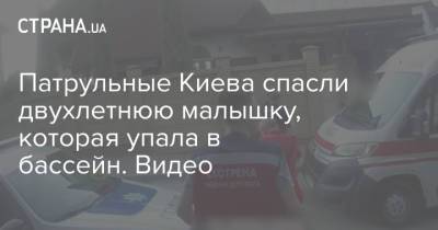 Патрульные Киева спасли двухлетнюю малышку, которая упала в бассейн. Видео - strana.ua - Украина - Киев