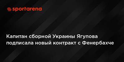 Капитан сборной Украины Ягупова подписала новый контракт с Фенербахче - sportarena.com - Украина - Турция