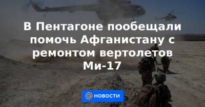 Джо Байден - В Пентагоне пообещали помочь Афганистану с ремонтом вертолетов Ми-17 - news.mail.ru - США - Афганистан