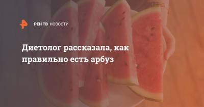 Диетолог рассказала, как правильно есть арбуз - ren.tv