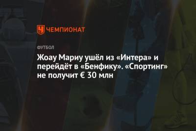 Николо Скиры - Жоау Мариу ушёл из «Интера» и перейдёт в «Бенфику». «Спортинг» не получит € 30 млн - championat.com - Лиссабон