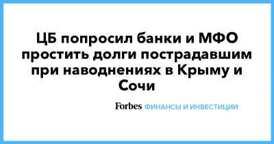 ЦБ попросил банки и МФО простить долги пострадавшим при наводнениях в Крыму и Сочи - forbes.ru - Крым - Сочи