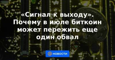 «Сигнал к выходу». Почему в июле биткоин может пережить еще один обвал - smartmoney.one - США