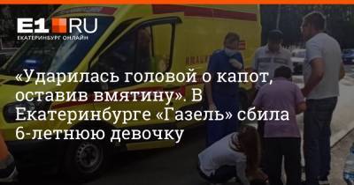 «Ударилась головой о капот, оставив вмятину». В Екатеринбурге «Газель» сбила 6-летнюю девочку - e1.ru - Екатеринбург