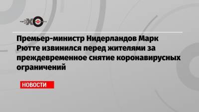 Марк Рютте - Премьер-министр Нидерландов Марк Рютте извинился перед жителями за преждевременное снятие коронавирусных ограничений - echo.msk.ru - Голландия