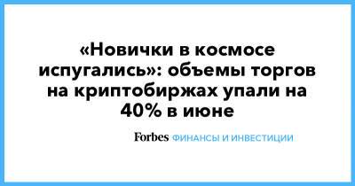 «Новички в космосе испугались»: объемы торгов на криптобиржах упали на 40% в июне - forbes.ru - Китай