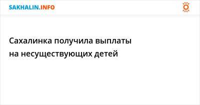 Сахалинка получила выплаты на несуществующих детей - sakhalin.info - Россия - Сахалинская обл.