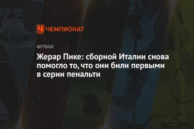 Жерар Пик - Маркус Рашфорд - Жерар Пике: сборной Италии снова помогло то, что они били первыми в серии пенальти - championat.com - Англия - Италия - Испания