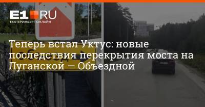 Теперь встал Уктус: новые последствия перекрытия моста на Луганской — Объездной - e1.ru - Екатеринбург