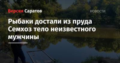 Рыбаки достали из пруда Семхоз тело неизвестного мужчины - nversia.ru - Саратовская обл. - Саратов