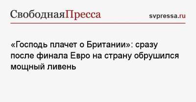 «Господь плачет о Британии»: сразу после финала Евро на страну обрушился мощный ливень - svpressa.ru - Англия - Италия - Лондон - Шотландия