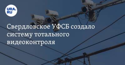 Свердловское УФСБ создало систему тотального видеоконтроля - ura.news - Екатеринбург