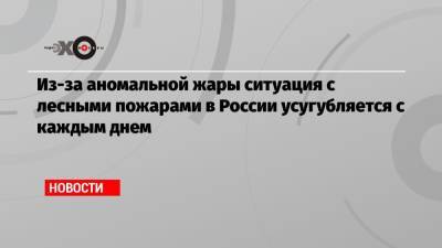 Из-за аномальной жары ситуация с лесными пожарами в России усугубляется с каждым днем - echo.msk.ru - Россия - Московская обл. - Челябинская обл. - респ. Саха - Тольятти - республика Карелия