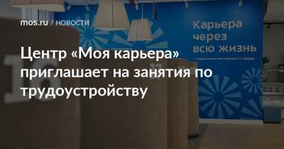 Центр «Моя карьера» приглашает на занятия по трудоустройству - mos.ru - Москва