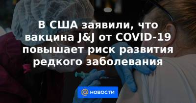 В США заявили, что вакцина J&J от COVID-19 повышает риск развития редкого заболевания - news.mail.ru - США - New York