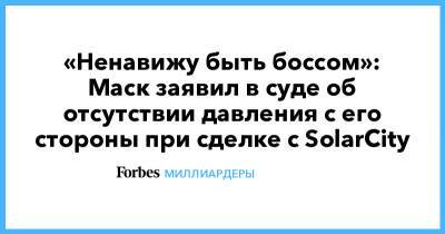 Илон Маск - «Ненавижу быть боссом»: Маск заявил в суде об отсутствии давления с его стороны при сделке с SolarCity - forbes.ru - штат Делавэр