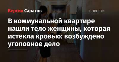В коммунальной квартире нашли тело женщины, которая истекла кровью: возбуждено уголовное дело - nversia.ru - Саратов