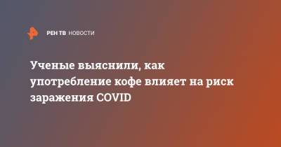 Ученые выяснили, как употребление кофе влияет на риск заражения COVID - ren.tv - шт. Иллинойс