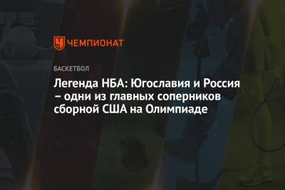 Легенда НБА: Югославия и Россия – одни из главных соперников сборной США на Олимпиаде - championat.com - Россия - США - Токио - Нигерия - Югославия