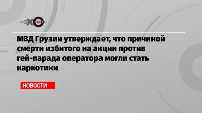 МВД Грузии утверждает, что причиной смерти избитого на акции против гей-парада оператора могли стать наркотики - echo.msk.ru - Грузия - Тбилиси