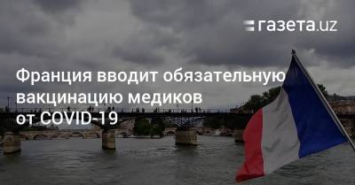 Эммануэль Макрон - Оливья Веран - Франция вводит обязательную вакцинацию медиков от COVID-19 - gazeta.uz - Узбекистан - Франция