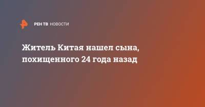 Житель Китая нашел сына, похищенного 24 года назад - ren.tv - Китай