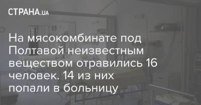 На мясокомбинате под Полтавой неизвестным веществом отравились 16 человек. 14 из них попали в больницу - strana.ua - Украина - Ивано-Франковск - Полтавская обл. - Полтава