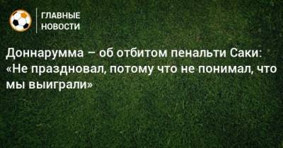 Джанлуиджи Доннарумма - Доннарумма – об отбитом пенальти Саки: «Не праздновал, потому что не понимал, что мы выиграли» - bombardir.ru - Англия - Италия