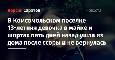 В Комсомольском поселке 13-летняя девочка в майке и шортах пять дней назад ушла из дома после ссоры и не вернулась - nversia.ru - Саратовская обл. - Саратов