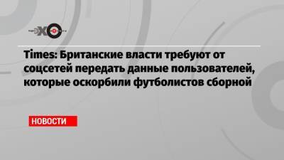 Маркус Рэшфорд - Times: Британские власти требуют от соцсетей передать данные пользователей, которые оскорбили футболистов сборной - echo.msk.ru - Италия - Twitter