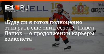 Павел Дацюк - Артем Устюжанин - «Буду ли я готов полноценно отыграть еще один сезон?» Павел Дацюк — о продолжении карьеры хоккеиста - e1.ru - Екатеринбург