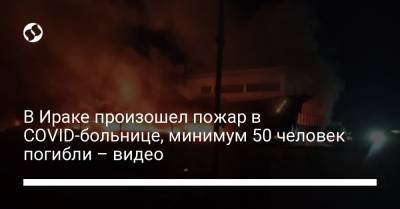 Мустафа Аль-Казый - В Ираке произошел пожар в COVID-больнице, минимум 50 человек погибли – видео - liga.net - Украина - Ирак