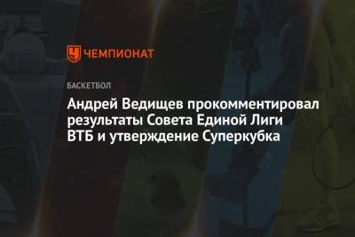 Андрей Ведищев прокомментировал результаты Совета Единой Лиги ВТБ и утверждение Суперкубка - championat.com - Москва
