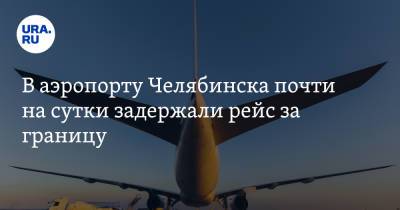 В аэропорту Челябинска почти на сутки задержали рейс за границу - ura.news - Челябинск - Уральск