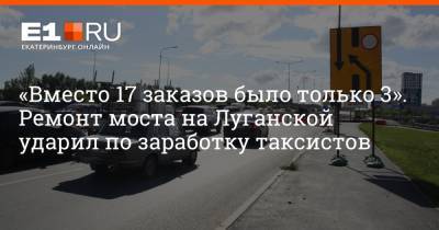 «Вместо 17 заказов было только 3». Ремонт моста на Луганской ударил по заработку таксистов - e1.ru - Екатеринбург