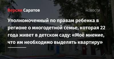 Татьяна Загородняя - Уполномоченный по правам ребенка в регионе о многодетной семье, которая 22 года живет в детском саду: «Моё мнение, что им необходимо выделять квартиру» - nversia.ru - Саратов