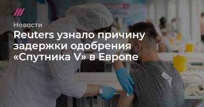 Денис Каминев - Reuters узнало причину задержки одобрения «Спутника V» в Европе - tvrain.ru - Reuters