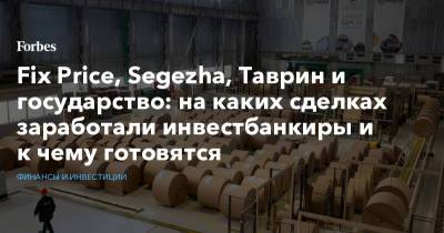 Fix Price, Segezha, Таврин и государство: на каких сделках заработали инвестбанкиры и к чему готовятся - forbes.ru