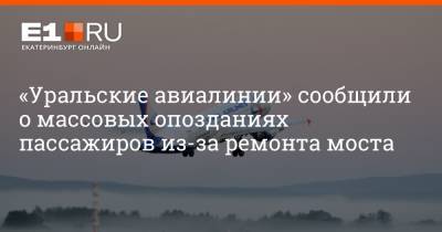 Артем Устюжанин - «Уральские авиалинии» сообщили о массовых опозданиях пассажиров из-за ремонта моста - e1.ru - Москва - Екатеринбург