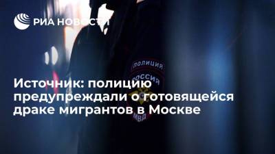 Источник сообщил, что полицию предупреждали о готовящейся массовой драке мигрантов в Москве - ria.ru - Москва