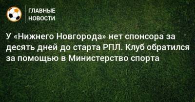 Олег Матыцин - У «Нижнего Новгорода» нет спонсора за десять дней до старта РПЛ. Клуб обратился за помощью в Министерство спорта - bombardir.ru - Россия - Нижний Новгород