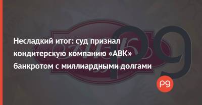 Несладкий итог: суд признал кондитерскую компанию «АВК» банкротом с миллиардными долгами - thepage.ua - Украина - Мариуполь - Донецкая обл.